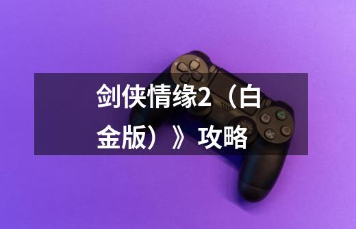 剑侠情缘2(白金版)》攻略-第1张-游戏信息-龙启网