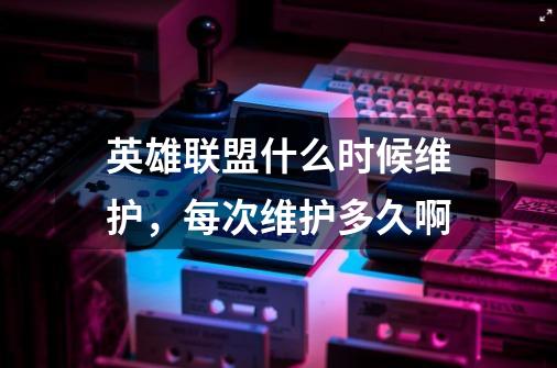英雄联盟什么时候维护,每次维护多久啊-第1张-游戏信息-龙启网