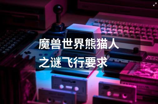魔兽世界熊猫人之谜飞行要求-第1张-游戏信息-龙启网