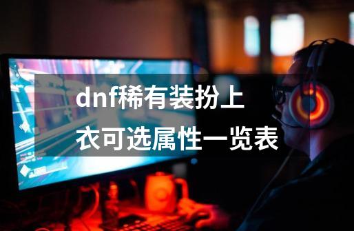 dnf稀有装扮上衣可选属性一览表-第1张-游戏信息-龙启网