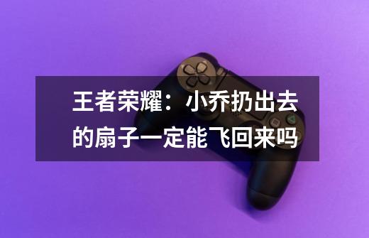 王者荣耀:小乔扔出去的扇子一定能飞回来吗-第1张-游戏信息-龙启网