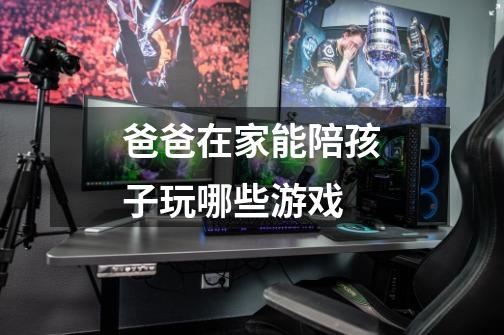 爸爸在家能陪孩子玩哪些游戏-第1张-游戏信息-龙启网
