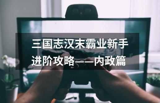 三国志汉末霸业新手进阶攻略——内政篇-第1张-游戏信息-龙启网