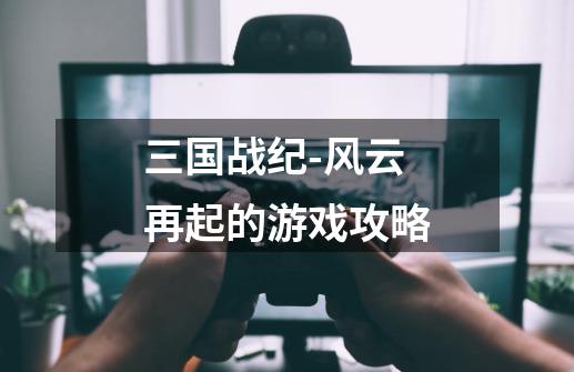 三国战纪-风云再起的游戏攻略-第1张-游戏信息-龙启网