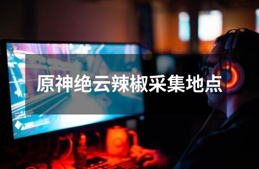 原神绝云辣椒采集地点-第1张-游戏信息-龙启网