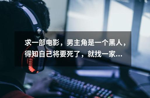 求一部电影,男主角是一个黑人,得知自己将要死了,就找一家公司弄了个仿生人继承自己的记忆来陪同妻儿-第1张-游戏信息-龙启网