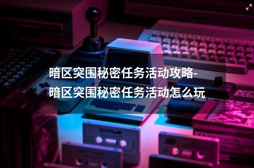 暗区突围秘密任务活动攻略-暗区突围秘密任务活动怎么玩-第1张-游戏信息-龙启网