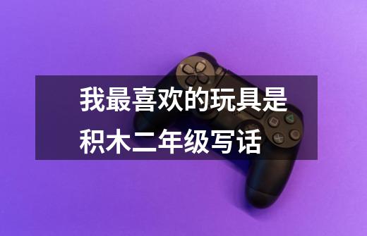 我最喜欢的玩具是积木二年级写话-第1张-游戏信息-龙启网