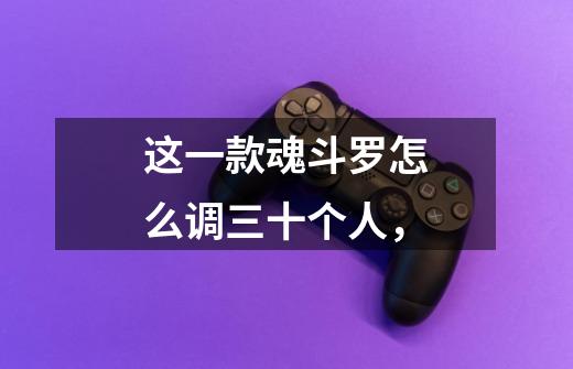 这一款魂斗罗怎么调三十个人,-第1张-游戏信息-龙启网