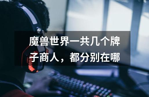 魔兽世界一共几个牌子商人,都分别在哪-第1张-游戏信息-龙启网