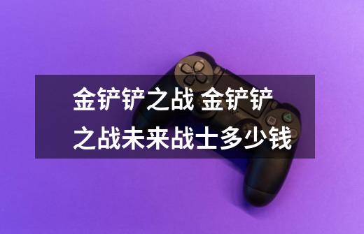 金铲铲之战 金铲铲之战未来战士多少钱-第1张-游戏信息-龙启网