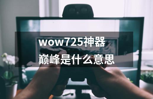 wow7.25神器巅峰是什么意思-第1张-游戏信息-龙启网