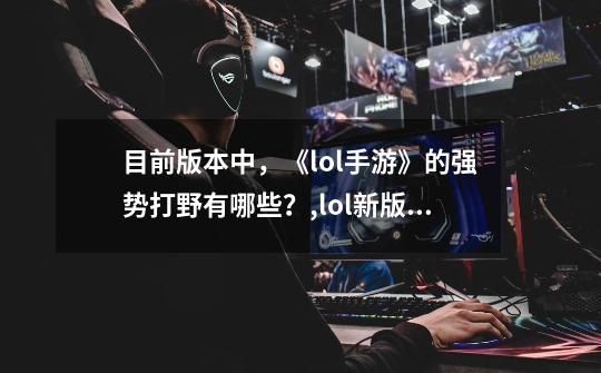 目前版本中,《lol手游》的强势打野有哪些?,lol新版本打野排行-第1张-游戏信息-龙启网