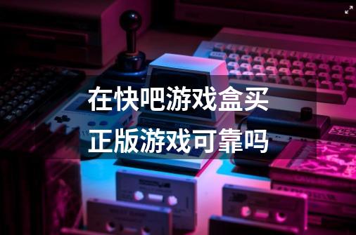 在快吧游戏盒买正版游戏可靠吗-第1张-游戏信息-龙启网