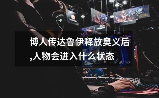 博人传达鲁伊释放奥义后,人物会进入什么状态-第1张-游戏信息-龙启网