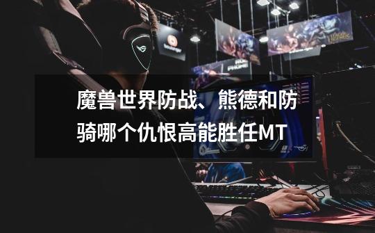 魔兽世界防战、熊德和防骑哪个仇恨高能胜任MT-第1张-游戏信息-龙启网