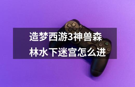 造梦西游3神兽森林水下迷宫怎么进-第1张-游戏信息-龙启网