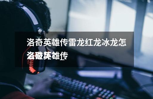 洛奇英雄传雷龙红龙冰龙怎么破坏?_
洛奇英雄传-第1张-游戏信息-龙启网