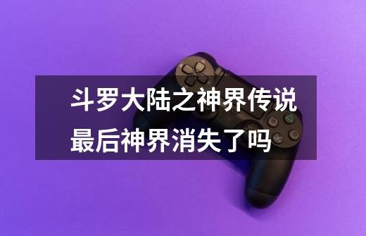 斗罗大陆之神界传说最后神界消失了吗-第1张-游戏信息-龙启网