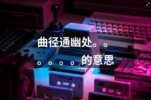 曲径通幽处。。。。。。的意思-第1张-游戏信息-龙启网