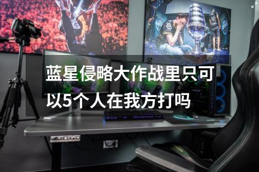 蓝星侵略大作战里只可以5个人在我方打吗-第1张-游戏信息-龙启网