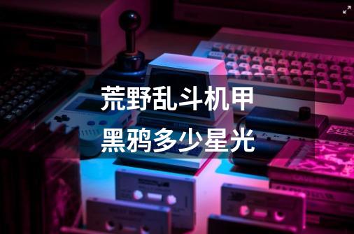 荒野乱斗机甲黑鸦多少星光-第1张-游戏信息-龙启网