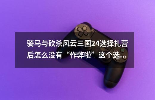 骑马与砍杀风云三国2.4选择扎营后怎么没有“作弊啦”这个选项-第1张-游戏信息-龙启网