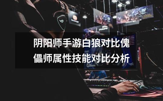 阴阳师手游白狼对比傀儡师属性技能对比分析-第1张-游戏信息-龙启网