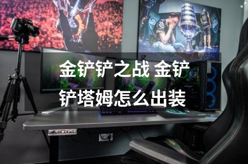 金铲铲之战 金铲铲塔姆怎么出装-第1张-游戏信息-龙启网