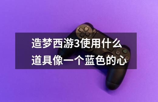 造梦西游3使用什么道具像一个蓝色的心-第1张-游戏信息-龙启网