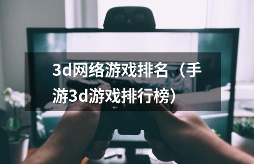 3d网络游戏排名(手游3d游戏排行榜)-第1张-游戏信息-龙启网