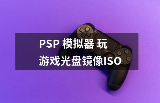 PSP 模拟器 玩游戏光盘镜像ISO-第1张-游戏信息-龙启网