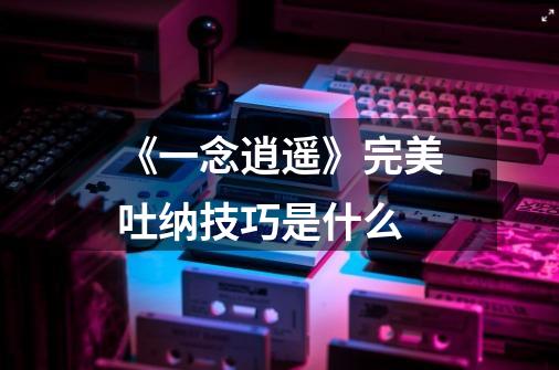 《一念逍遥》完美吐纳技巧是什么-第1张-游戏信息-龙启网