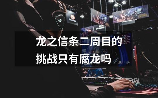 龙之信条二周目的挑战只有腐龙吗-第1张-游戏信息-龙启网