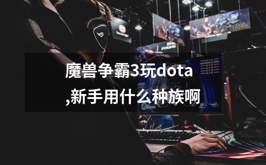 魔兽争霸3玩dota,新手用什么种族啊-第1张-游戏信息-龙启网