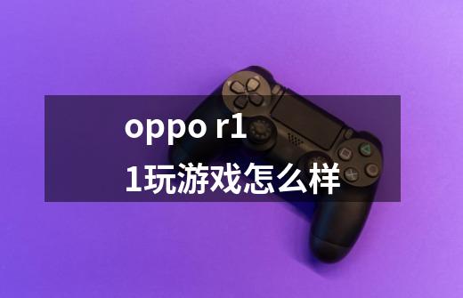 oppo r11玩游戏怎么样-第1张-游戏信息-龙启网