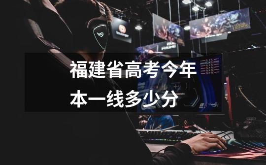 福建省高考今年本一线多少分-第1张-游戏信息-龙启网