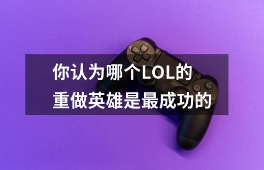 你认为哪个LOL的重做英雄是最成功的-第1张-游戏信息-龙启网