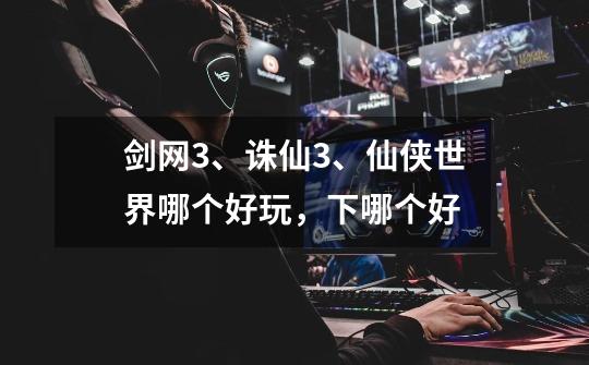 剑网3、诛仙3、仙侠世界哪个好玩,下哪个好-第1张-游戏信息-龙启网