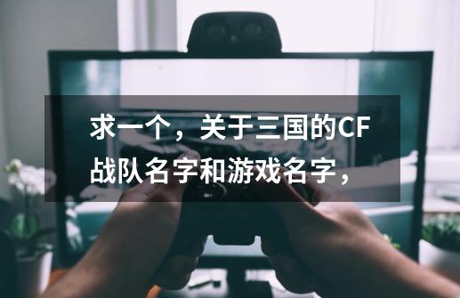 求一个，关于三国的CF战队名字和游戏名字，-第1张-游戏信息-龙启网