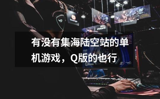 有没有集海陆空站的单机游戏，Q版的也行-第1张-游戏信息-龙启网