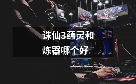 诛仙3蕴灵和炼器哪个好-第1张-游戏信息-龙启网