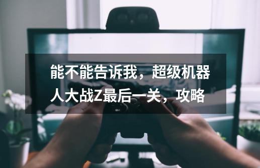 能不能告诉我,超级机器人大战Z最后一关,攻略..-第1张-游戏信息-龙启网