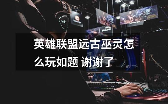 英雄联盟远古巫灵怎么玩如题 谢谢了-第1张-游戏信息-龙启网