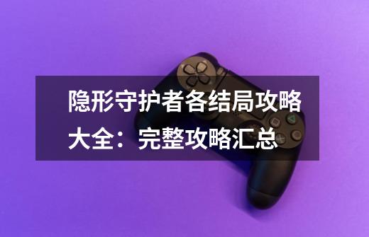 隐形守护者各结局攻略大全:完整攻略汇总-第1张-游戏信息-龙启网