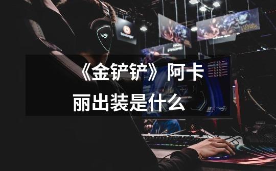 《金铲铲》阿卡丽出装是什么-第1张-游戏信息-龙启网
