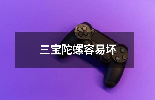 三宝陀螺容易坏-第1张-游戏信息-龙启网