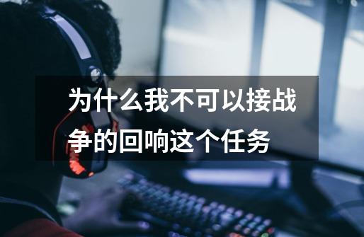 为什么我不可以接战争的回响这个任务-第1张-游戏信息-龙启网