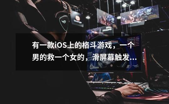 有一款iOS上的格斗游戏,一个男的救一个女的,滑屏幕触发动作,有很多配招的单机游戏-第1张-游戏信息-龙启网