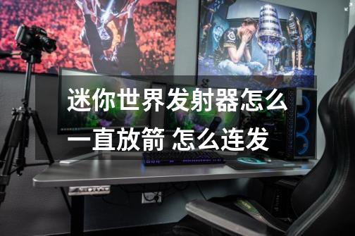 迷你世界发射器怎么一直放箭 怎么连发-第1张-游戏信息-龙启网